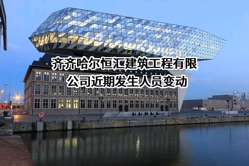 齐齐哈尔恒汇建筑工程有限公司近期发生人员变动