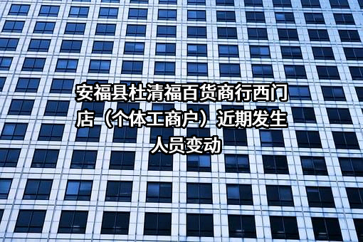 安福县杜清福百货商行西门店（个体工商户）近期发生人员变动