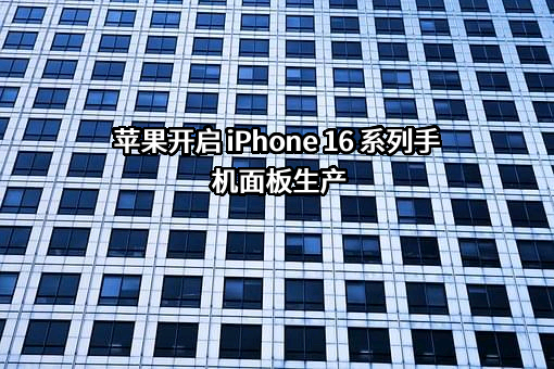 苹果开启 iPhone 16 系列手机面板生产
