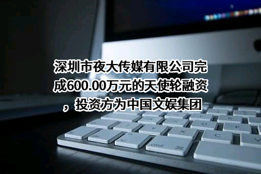 深圳市夜大传媒有限公司完成600.00万元的天使轮融资，投资方为中国文娱集团