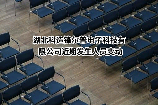 湖北科造锋尔普电子科技有限公司近期发生人员变动
