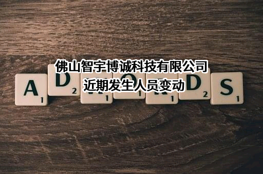 佛山智宇博诚科技有限公司近期发生人员变动