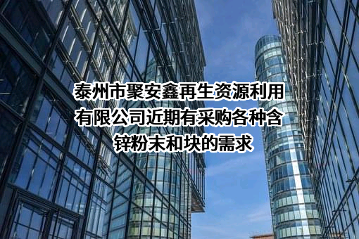 泰州市聚安鑫再生资源利用有限公司近期有采购各种含锌粉末和块的需求