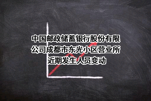 中国邮政储蓄银行股份有限公司成都市东光小区营业所近期发生人员变动