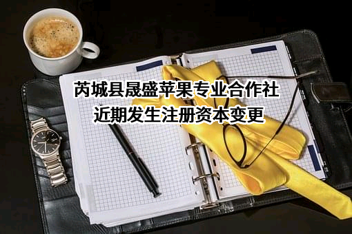 芮城县晟盛苹果专业合作社近期发生注册资本变更