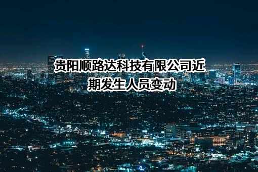 贵阳顺路达科技有限公司近期发生人员变动