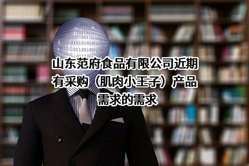 山东范府食品有限公司近期有采购（肌肉小王子）产品需求的需求