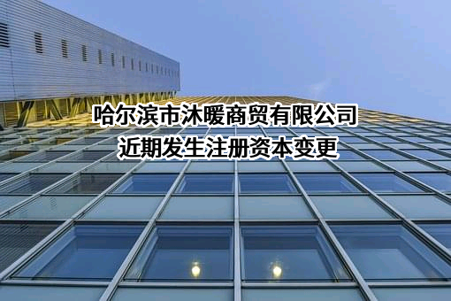 哈尔滨市沐暖商贸有限公司近期发生注册资本变更