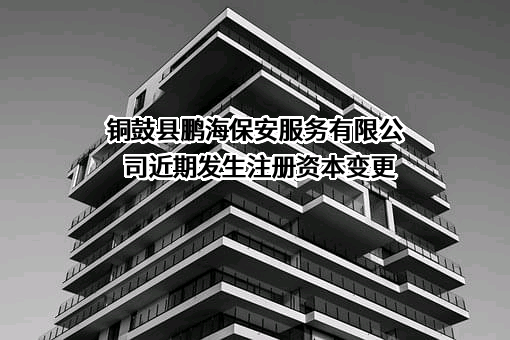 铜鼓县鹏海保安服务有限公司近期发生注册资本变更