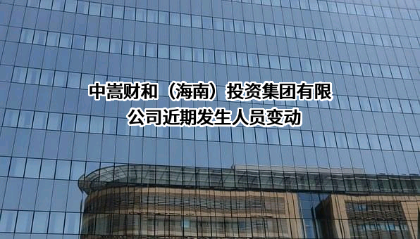 中嵩财和（海南）投资集团有限公司近期发生人员变动