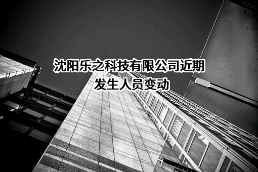 沈阳乐之科技有限公司近期发生人员变动