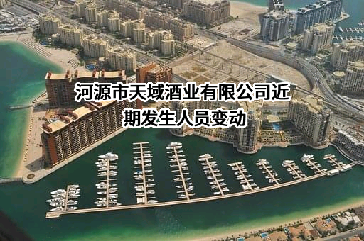 河源市天域酒业有限公司近期发生人员变动