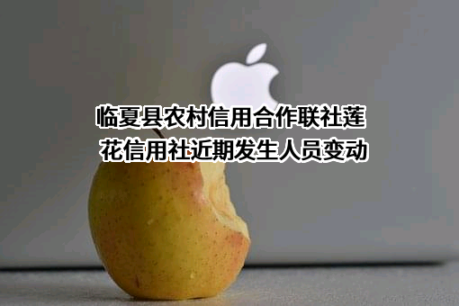 临夏县农村信用合作联社莲花信用社近期发生人员变动