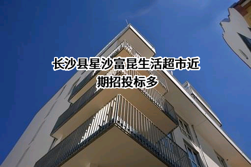 长沙县星沙富昆生活超市近期招投标项目多