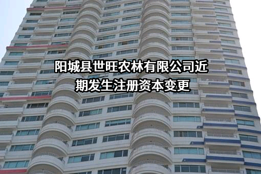 阳城县世旺农林有限公司近期发生注册资本变更