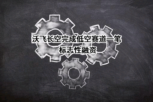 沃飞长空完成低空赛道一笔标志性融资