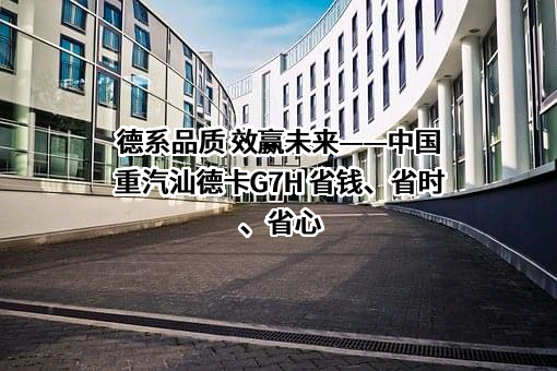 德系品质 效赢未来——中国重汽汕德卡G7H 省钱、省时、省心