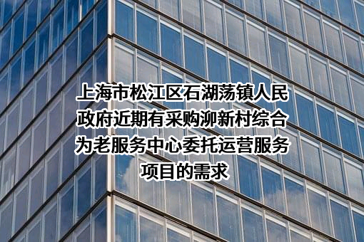 上海市松江区石湖荡镇人民政府近期有采购泖新村综合为老服务中心委托运营服务项目的需求