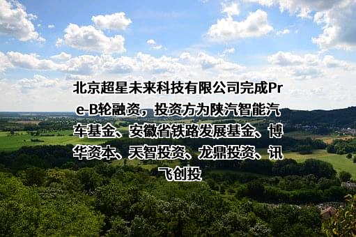 北京超星未来科技有限公司完成Pre-B轮融资，投资方为陕汽智能汽车基金、安徽省铁路发展基金、博华资本、天智投资、龙鼎投资、讯飞创投