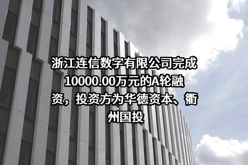 浙江连信数字有限公司完成10000.00万元的A轮融资，投资方为华德资本、衢州国投