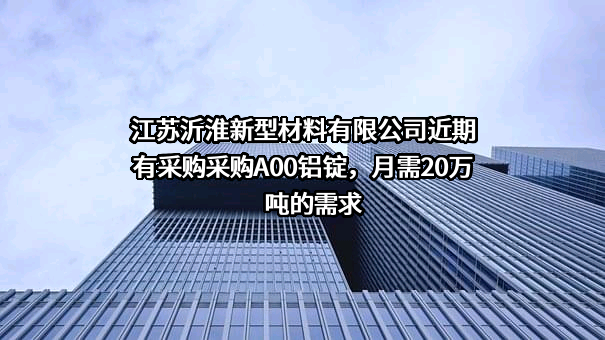 江苏沂淮新型材料有限公司近期有采购采购A00铝锭，月需20万吨的需求