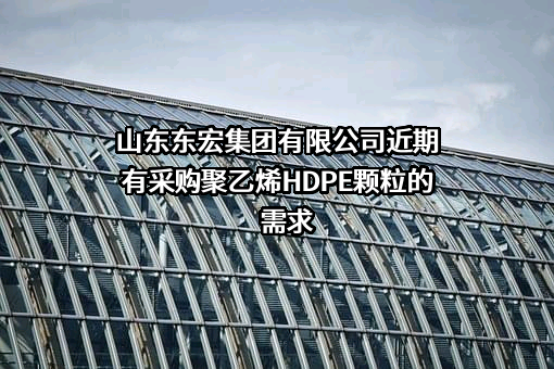 山东东宏集团有限公司近期有采购聚乙烯HDPE颗粒的需求