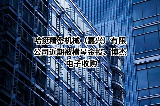 哈挺精密机械（嘉兴）有限公司近期被横琴金投、博杰电子收购