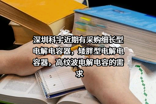 深圳科宇近期有采购细长型电解电容器，矮胖型电解电容器，高纹波电解电容的需求