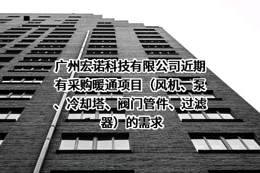 广州宏诺科技有限公司近期有采购暖通项目（风机、泵、冷却塔、阀门管件、过滤器）的需求