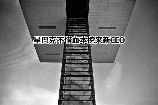 星巴克不惜血本挖来新CEO