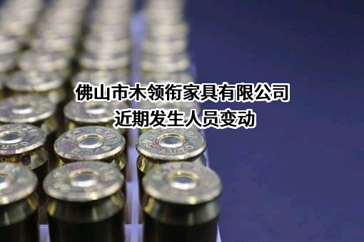 佛山市木领衔家具有限公司近期发生人员变动