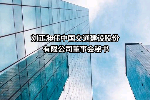 刘正昶任中国交通建设股份有限公司董事会秘书