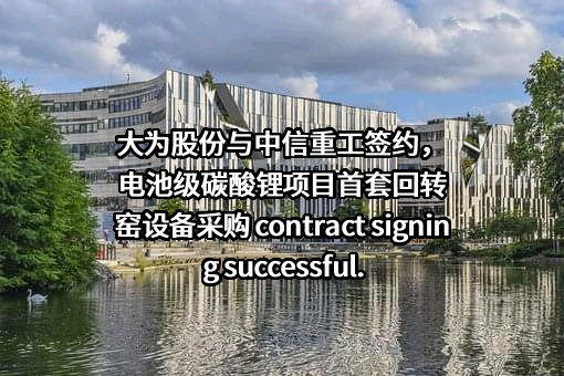 大为股份与中信重工签约，电池级碳酸锂项目首套回转窑设备采购 contract signing successful.