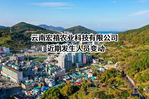 云南宏禧农业科技有限公司近期发生人员变动