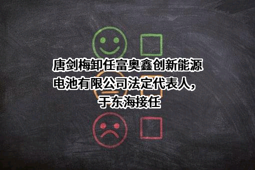 唐剑梅卸任富奥鑫创新能源电池有限公司法定代表人，于东海接任