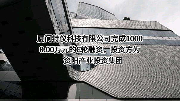 厦门特仪科技有限公司完成10000.00万元的C轮融资，投资方为资阳产业投资集团