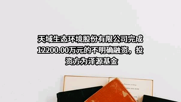 天域生态环境股份有限公司完成12200.00万元的不明确融资，投资方为泽源基金