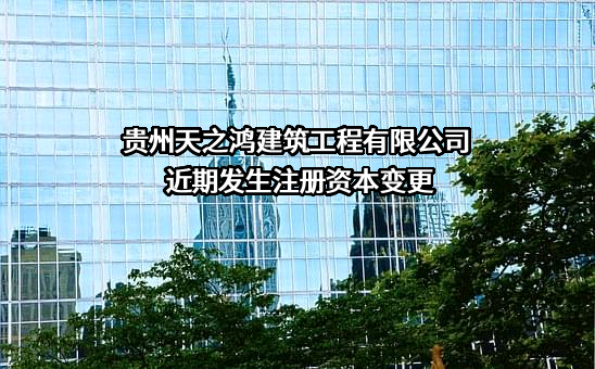 贵州天之鸿建筑工程有限公司近期发生注册资本变更