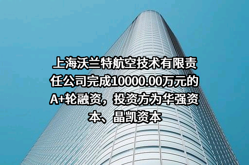 上海沃兰特航空技术有限责任公司完成10000.00万元的A+轮融资，投资方为华强资本、晶凯资本