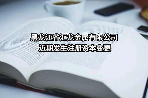 黑龙江省汇龙金属有限公司近期发生注册资本变更