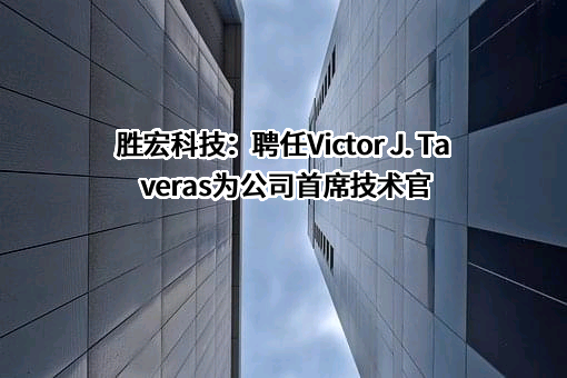 胜宏科技：聘任Victor J. Taveras为公司首席技术官