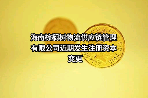 海南棕榈树物流供应链管理有限公司近期发生注册资本变更