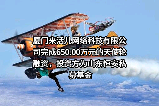 厦门来活儿网络科技有限公司完成650.00万元的天使轮融资，投资方为山东恒安私募基金