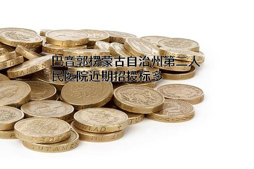 巴音郭楞蒙古自治州第二人民医院近期招投标项目多