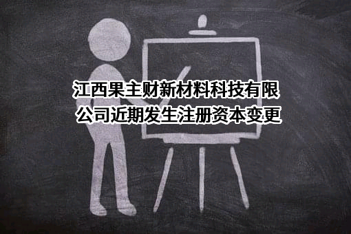 江西果主财新材料科技有限公司近期发生注册资本变更