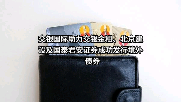 交银国际助力交银金租、北京建设及国泰君安证券成功发行境外债券