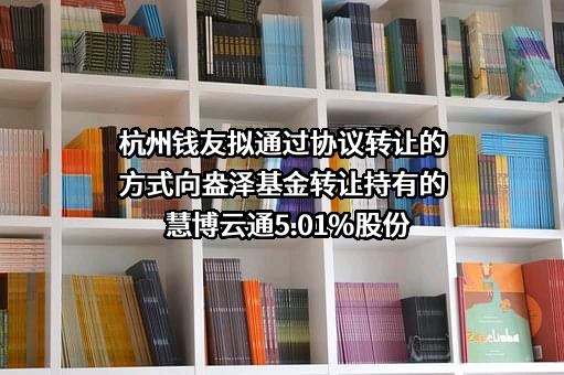 杭州钱友拟通过协议转让的方式向盎泽基金转让持有的慧博云通5.01%股份