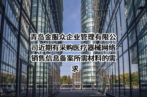 青岛金服众企业管理有限公司近期有采购医疗器械网络销售信息备案所需材料的需求