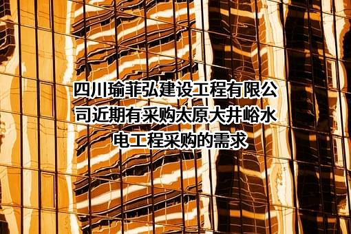 四川瑜菲弘建设工程有限公司近期有采购太原大井峪水电工程采购的需求