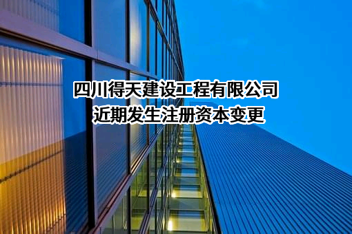 四川得天建设工程有限公司近期发生注册资本变更